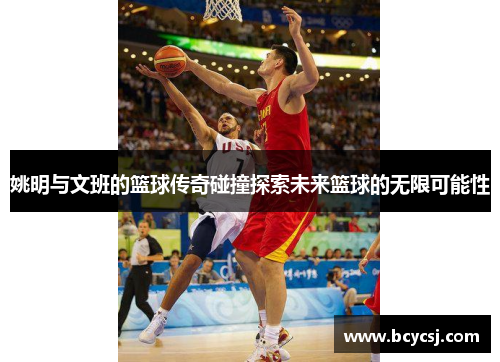 姚明与文班的篮球传奇碰撞探索未来篮球的无限可能性