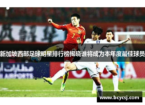 新加坡西部足球明星排行榜揭晓谁将成为本年度最佳球员