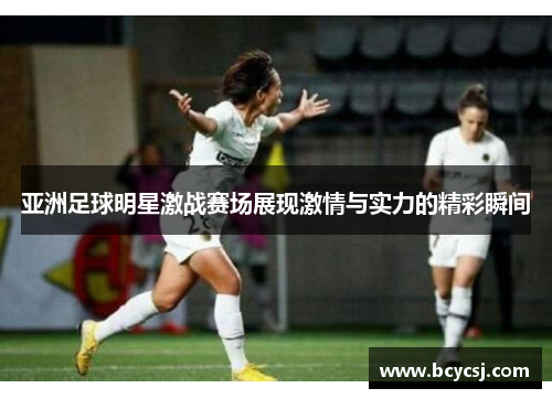 亚洲足球明星激战赛场展现激情与实力的精彩瞬间