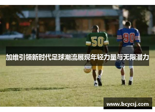 加维引领新时代足球潮流展现年轻力量与无限潜力