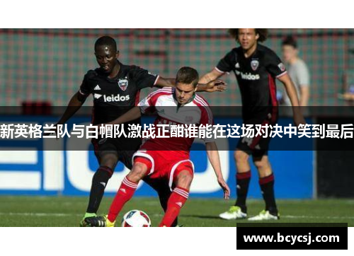 新英格兰队与白帽队激战正酣谁能在这场对决中笑到最后