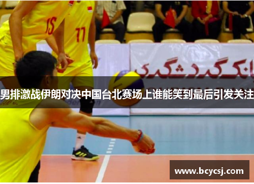 男排激战伊朗对决中国台北赛场上谁能笑到最后引发关注